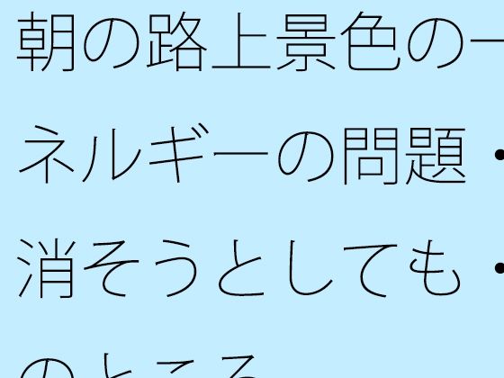 d_801303【朝の路上景色の一幕とエネルギーの問題・・・・消そうとしても・・で今のところ】hitomiエロ漫画無料raw